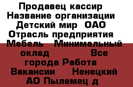 Продавец-кассир › Название организации ­ Детский мир, ОАО › Отрасль предприятия ­ Мебель › Минимальный оклад ­ 30 000 - Все города Работа » Вакансии   . Ненецкий АО,Пылемец д.